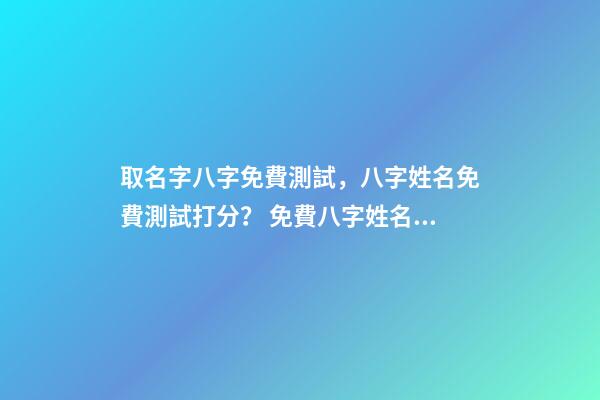 取名字八字免費測試，八字姓名免費測試打分？ 免費八字姓名測試打分，免費姓名測試打分-第1張-觀點-玄機派